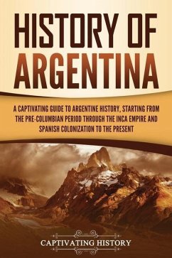 History of Argentina: A Captivating Guide to Argentine History, Starting from the Pre-Columbian Period Through the Inca Empire and Spanish C - History, Captivating