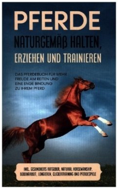 Pferde naturgemäß halten, erziehen und trainieren: Das Pferdebuch für mehr Freude am Reiten und eine enge Bindung zu Ihrem Pferd - inkl. Gesundheits Ratgeber, Natural Horsemanship, Bodenarbeit, Longieren, Clickertraining und Pferdespiele - Meyerhoff, Paula