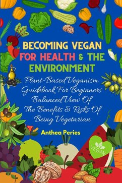 Becoming Vegan For Health And The Environment: Plant Based Veganism Guidebook For Beginners: Balanced View Of The Benefits & Risks Of Being Vegetarian (eBook, ePUB) - Peries, Anthea