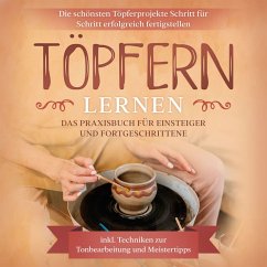 Töpfern lernen: Das Praxisbuch für Einsteiger und Fortgeschrittene   Die schönsten Töpferprojekte Schritt für Schritt erfolgreich fertigstellen - inkl. Techniken zur Tonbearbeitung und Meistertipps (MP3-Download) - Steinberg, Tobias