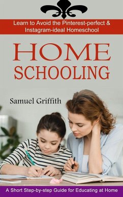 Homeschooling: A Short Step-by-step Guide for Educating at Home (Learn to Avoid the Pinterest-perfect & Instagram-ideal Homeschool) - Griffith, Samuel