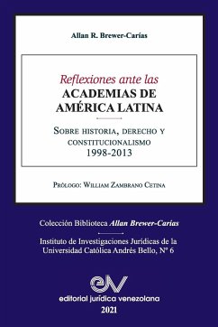 REFLEXIONES ANTE LAS ACADEMIAS DE AMERICA LATINA. Sobre historia, derecho y constitucionalismo - Brewer-Carias, Allan R.