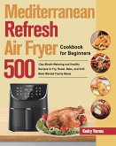 Mediterranean Refresh Air Fryer Cookbook for Beginners: 500-Day Mouth-Watering and Healthy Recipes to Fry, Roast, Bake, and Grill Most Wanted Family M