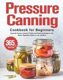 Pressure Canning Cookbook for Beginners: 365 Days of Essential Canned, Jammed, Pickled, and Preserved Recipes to Can Meats, Vegetables, Meals in a Jar