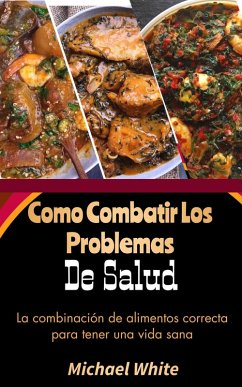 Como Combatir Los Problemas De Salud: La combinación de alimentos correcta para tener una vida sana (eBook, ePUB) - White, Michael