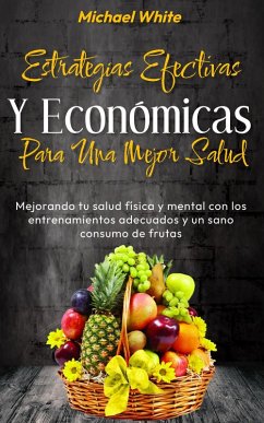 Estrategias Efectivas Y Económicas Para Una Mejor Salud: Mejorando tu salud física y mental con los entrenamientos adecuados y un sano consumo de frutas (eBook, ePUB) - White, Michael