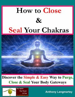 How To Close And Seal Your Chakras: Discover The Simple And Easy Way To Purge, Close And Seal Your Body Gateways (eBook, ePUB) - Langmartey, Anthony