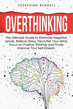 Overthinking: The Ultimate Guide to Eliminate Negative Spirals. Relieve Stress, Declutter Your Mind, Focus on Positive Thinking and Finally Improve Your Self-Esteem. (eBook, ePUB) - Rendell, Josephine