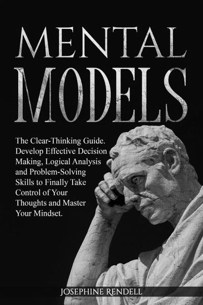 Mental Models: The Clear-Thinking Guide. Develop Effective Decision Making, Logical Analysis and Problem-Solving Skills to Finally Take Control of Your Thoughts and Master Your Mindset. (eBook, ePUB) Mental Models: The Clear-Thinking Guide. Develop Effective Decision Making, Logical Analysis and Problem-Solving Skills to Finally Take Control of Your Thoughts and Master Your Mindset. (eBook, ePUB)