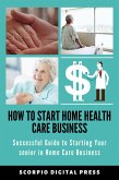 How to Start Home Health Care Business Successful Guide to Starting Your senior in Home Care Business (eBook, ePUB)