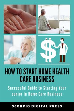 How to Start Home Health Care Business Successful Guide to Starting Your senior in Home Care Business (eBook, ePUB) - Press, Scorpio Digital