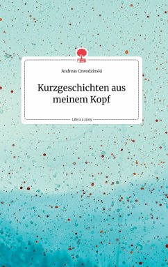 Kurzgeschichten aus meinem Kopf. Life is a Story - story.one - Czwodzinski, Andreas