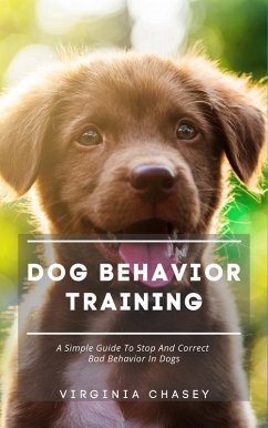 Dog Behavior Training - A Simple Guide To Stop And Correct Bad Behavior In Dogs (eBook, ePUB) - Chasey, Virginia