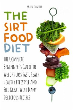 The Sirtfood Diet The Complete Beginner's Guide to Weight Loss Fast, Reach Healthy Lifestyle And Feel Great With Many Delicious Recipes (eBook, ePUB) - Thomson, Melissa