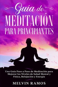 Guía de Meditación para Principiantes: Una Guía Paso a Paso de Meditación para Mejorar los Niveles de Salud Mental y Física, Relajación y Energía (eBook, ePUB) - Ramos, Melvin