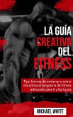 La Guía Creativa Del Fitness: Tips, formas de entrenar y como encontrar el programa de fitness adecuado para ti y los tuyos (eBook, ePUB)