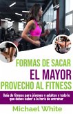 Formas De Sacar El Mayor Provecho Al Fitness: Guía de fitness para jóvenes y adultos y todo lo que debes saber a la hora de entrenar (eBook, ePUB)