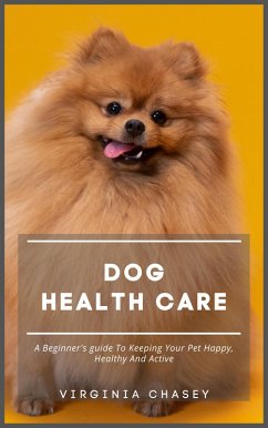 Dog Health Care - A Beginner's Guide To Keeping Your Pet Happy, Healthy And Active (eBook, ePUB) - Chasey, Virginia