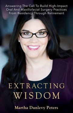 Extracting Wisdom: Answering the Call to Build High-Impact Oral and Maxillofacial Surgery Practices from Residency Through Retirement - Dunlevy Peters, Martha