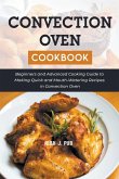 Convection Oven Cookbook: Beginners and Advanced Cooking Guide to Making Quick and Mouth-Watering Recipes in Convection Oven