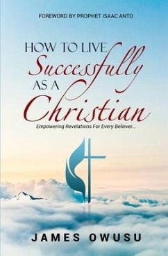 How to Live Successfully as a Christian: Empowering Revelations For Every Believer - Owusu, James