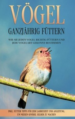 Vögel ganzjährig füttern: Wie Sie jeden Vogel richtig füttern und jede Vogelart gekonnt bestimmen - inkl. Futter Tipps für jede Jahreszeit und Anleitung, um Meisen-Knödel selber zu machen - Gustmann, Martin