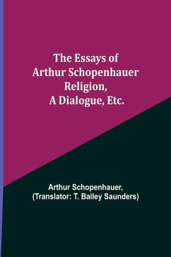 The Essays of Arthur Schopenhauer; Religion, a Dialogue, Etc. - Schopenhauer, Arthur