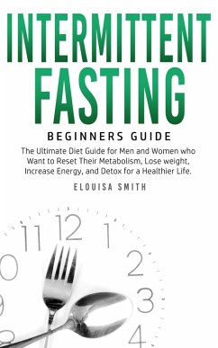 Intermittent Fasting - Beginners Guide: The Ultimate Diet Guide for Men and Women who Want to Reset Their Metabolism, Lose Weight, Increase Energy, and Detox for a Healthier Life (eBook, ePUB) - Smith, Elouisa