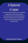 A Diplomat in Japan The inner history of the critical years in the evolution of Japan when the ports were opened and the monarchy restored, recorded by a diplomatist who took an active part in the events of the time, with an account of his personal experi