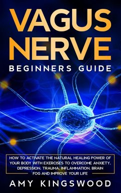 Vagus Nerve: Beginner's Guide: How to Activate the Natural Healing Power of Your Body with Exercises to Overcome Anxiety, Depression, Trauma, Inflammation, Brain Fog, and Improve Your Life. (eBook, ePUB) - Kingswood, Amy