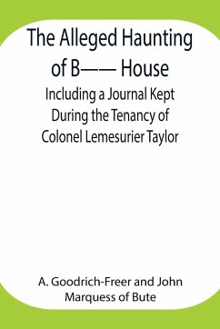 The Alleged Haunting of B-- House ;Including a Journal Kept During the Tenancy of Colonel Lemesurier Taylor - Goodrich-Freer, A.; Of Bute, Marquess