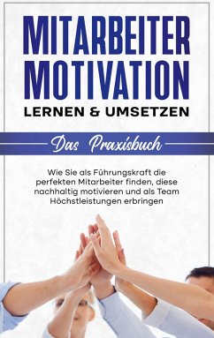 Mitarbeitermotivation lernen & umsetzen - Das Praxisbuch: Wie Sie als Führungskraft die perfekten Mitarbeiter finden, diese nachhaltig motivieren und als Team Höchstleistungen erbringen (eBook, ePUB)