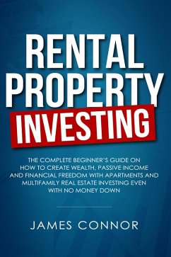 Rental Property Investing: Complete Beginner's Guide on How to Create Wealth, Passive Income and Financial Freedom with Apartments and Multifamily Real Estate Investing Even with No Money Down (eBook, ePUB) - Connor, James