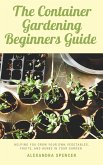 The Container Gardening Beginners Guide: Helping You Grow Your Own Vegetables, Fruits, And Herbs In Your Garden (eBook, ePUB)