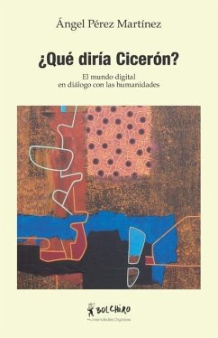 ¿Qué diría Cicerón?: El mundo digital en diálogo con las humanidades - Pérez Martínez, Angel