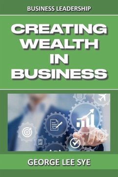 Creating Wealth IN Business: Key Considerations for Creating Wealth IN This Vehicle We Call Business - Lee Sye, George