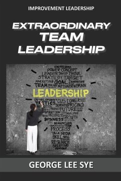 Extraordinary Team Leadership: A Guide To Effectively Leading and Extracting The Best Out Of Teams - Lee Sye, George