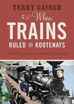 When Trains Ruled the Kootenays: A Short History of Railways in Southeastern British Columbia - Gainer, Terry