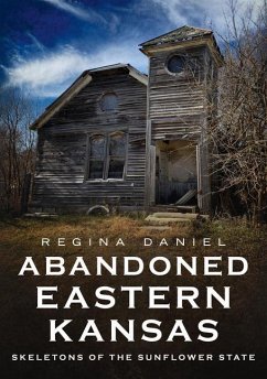Abandoned Eastern Kansas: Skeletons of the Sunflower State - Daniel, Regina