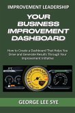 Your Business Improvement Dashboard: How to Create a Dashboard That Helps You Drive and Generate Results Through Your Improvement Initiative