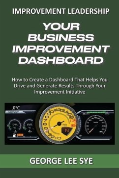 Your Business Improvement Dashboard: How to Create a Dashboard That Helps You Drive and Generate Results Through Your Improvement Initiative - Lee Sye, George