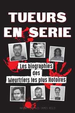 Tueurs en Série: Les biographies des Meurtriers les plus Notoires (Dans l'Esprit et les Méthodes des Psychopathes, Sociopathes et Torti - Rapports Sur Les Crimes Réels