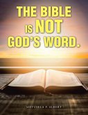 The Bible Is Not God's Word. The Bible Is Not God's Word.