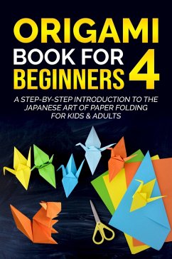 Origami Book for Beginners 4: A Step-by-Step Introduction to the Japanese Art of Paper Folding for Kids & Adults (eBook, ePUB) - Kanazawa, Yuto