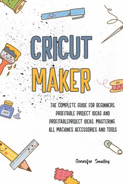 Cricut MakerThe Complete Guide for Beginners, Profitable Project Ideas and Profitable Project Ideas. Mastering All Machines, Accessories and Tools (eBook, ePUB) - Smalley, Jennifer