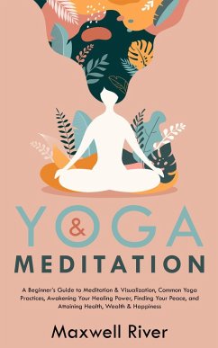 Yoga & Meditation: A Beginner's Guide to Meditation & Visualization, Common Yoga & Meditation Practices, Finding Your Peace, and Attaining Health, Wealth & Happiness (eBook, ePUB) - River, Maxwell