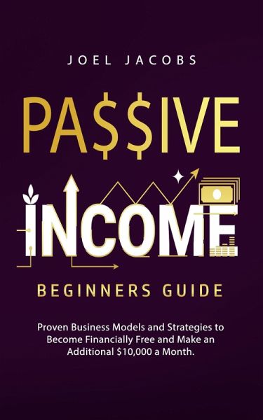 Passive Income - Beginners Guide: Proven Business Models and Strategies to Become Financially Free and Make an Additional $10,000 a Month (eBook, ePUB) Passive Income - Beginners Guide: Proven Business Models and Strategies to Become Financially Free and Make an Additional $10,000 a Month (eBook, ePUB)