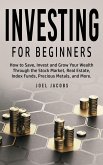 Investing For Beginners: How to Save, Invest and Grow Your Wealth Through the Stock Market, Real Estate, Index Funds, Precious Metals, and More (eBook, ePUB)