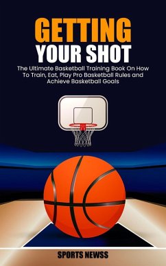 Getting Your Shot: The Ultimate Basketball Training Book On How To Train, Eat, Play Pro Basketball Rules and Achieve Basketball Goals (eBook, ePUB) - Newss, Sports