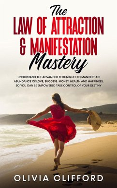 The Law of Attraction & Manifestation Mastery: Understand the Advanced Techniques to Manifest an Abundance of Love, Success, Money, Health and Happiness, so you can be Empowered to Take Control (eBook, ePUB) - Clifford, Olivia